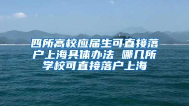 四所高校应届生可直接落户上海具体办法 哪几所学校可直接落户上海