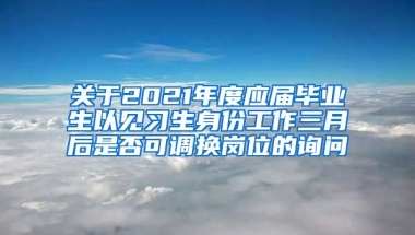 关于2021年度应届毕业生以见习生身份工作三月后是否可调换岗位的询问