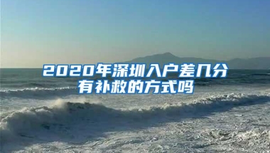 2020年深圳入户差几分有补救的方式吗