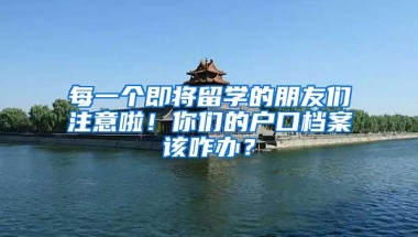 每一个即将留学的朋友们注意啦！你们的户口档案该咋办？