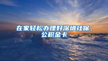 在家轻松办理好深圳社保、公积金卡