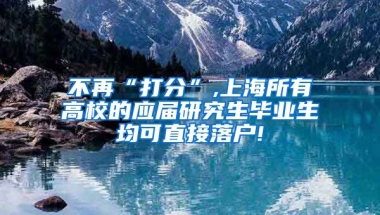 不再“打分”,上海所有高校的应届研究生毕业生均可直接落户!
