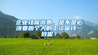 企业社保缴费，是不是必须要跟个人的工资保持一致呢？