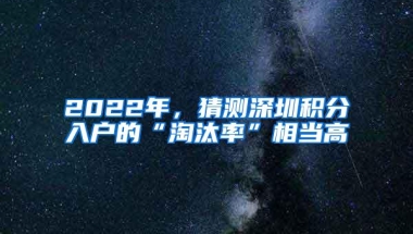 2022年，猜测深圳积分入户的“淘汰率”相当高