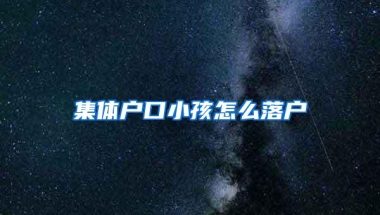 集体户口小孩怎么落户