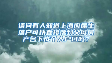 请问有人知道上海应届生落户可以直接落到父母房产名下成个人户口吗？