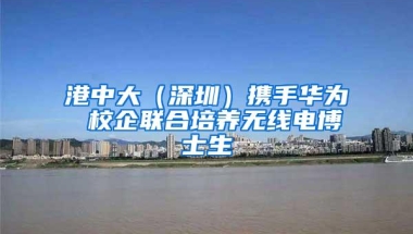 港中大（深圳）携手华为 校企联合培养无线电博士生