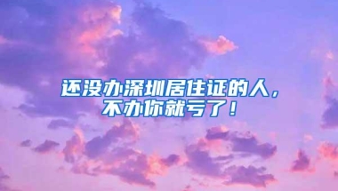 还没办深圳居住证的人，不办你就亏了！
