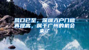 风口已至，深圳入户门槛再提高，属于广州的机会来了