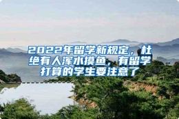 2022年留学新规定，杜绝有人浑水摸鱼，有留学打算的学生要注意了
