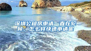 深圳公租房申请一直在轮候，怎么样快速申请呢