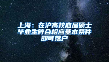 上海：在沪高校应届硕士毕业生符合相应基本条件即可落户