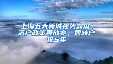 上海五大新城强势霸屏，落户政策再放宽，居转户仅5年