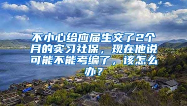 不小心给应届生交了2个月的实习社保，现在他说可能不能考编了，该怎么办？