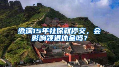 缴满15年社保就停交，会影响领退休金吗？