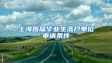 上海应届毕业生落户单位申请条件