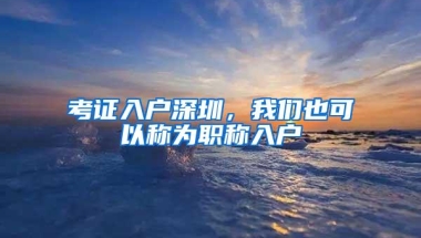 考证入户深圳，我们也可以称为职称入户