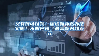 又有钱可以领！深圳新补贴办法实施！不限户籍，最高补贴超万元