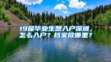 19届毕业生想入户深圳，怎么入户？档案放哪里？