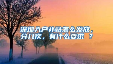 深圳入户补贴怎么发放，分几次，有什么要求 ？