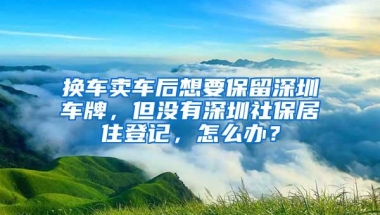 换车卖车后想要保留深圳车牌，但没有深圳社保居住登记，怎么办？