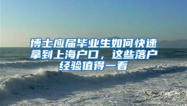 博士应届毕业生如何快速拿到上海户口，这些落户经验值得一看