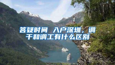 答疑时间 入户深圳，调干和调工有什么区别