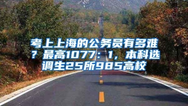 考上上海的公务员有多难？最高1077：1，本科选调生25所985高校