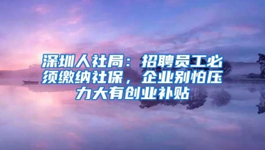 深圳人社局：招聘员工必须缴纳社保，企业别怕压力大有创业补贴