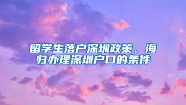 留学生落户深圳政策、海归办理深圳户口的条件