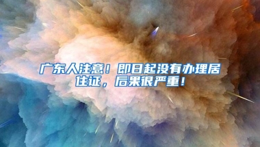广东人注意！即日起没有办理居住证，后果很严重！