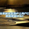 在职研究生落户上海户口的步骤是什么？