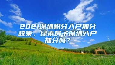2021深圳积分入户加分政策，绿本房子深圳入户加分吗？