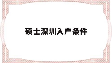 硕士深圳入户条件(硕士怎么直接入户深圳)