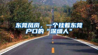 东莞凤岗，一个挂着东莞户口的“深圳人”