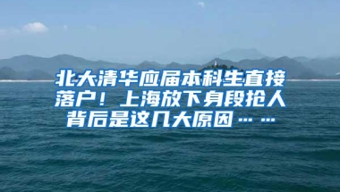 北大清华应届本科生直接落户！上海放下身段抢人背后是这几大原因……