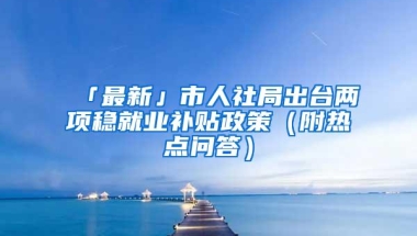 「最新」市人社局出台两项稳就业补贴政策（附热点问答）