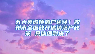 五大类城镇落户途径！胶州市全面放开城镇落户政策 具体细则来了