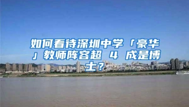 如何看待深圳中学「豪华」教师阵容超 4 成是博士？