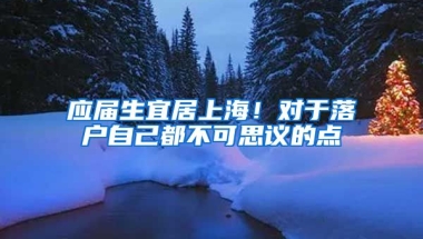 应届生宜居上海！对于落户自己都不可思议的点