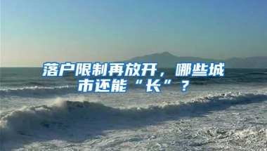 落户限制再放开，哪些城市还能“长”？