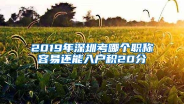2019年深圳考哪个职称容易还能入户积20分
