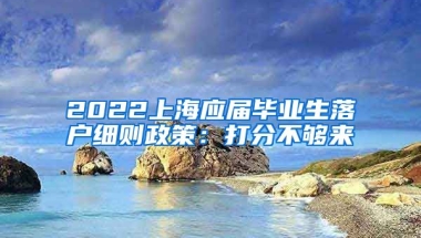 2022上海应届毕业生落户细则政策：打分不够来