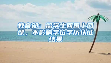 教育部：留学生回国上网课，不影响学位学历认证结果