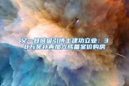 又一县城吸引博士建功立业：38万奖补再加六成备案价购房