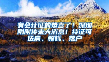 有会计证的恭喜了！深圳刚刚传来大消息！持证可送房、领钱、落户
