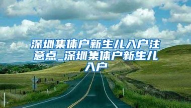 深圳集体户新生儿入户注意点_深圳集体户新生儿入户
