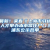 最新！来看《上海市引进人才申办本市常住户口》浦东公示名单