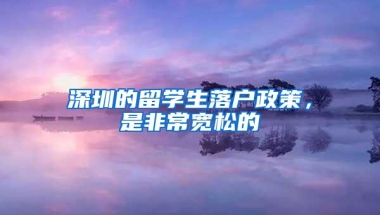 深圳的留学生落户政策，是非常宽松的