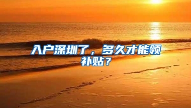 入户深圳了，多久才能领补贴？